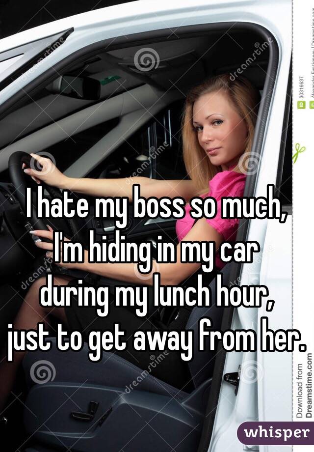 I hate my boss so much, 
I'm hiding in my car 
during my lunch hour, 
just to get away from her. 