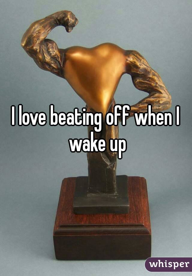 I love beating off when I wake up