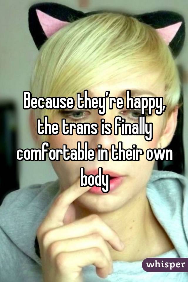 Because they’re happy, the trans is finally comfortable in their own body