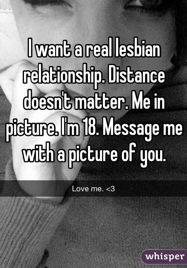 I want a real lesbian relationship. Distance doesn't matter. Me in picture. I'm 18. Message me with a picture of you. 