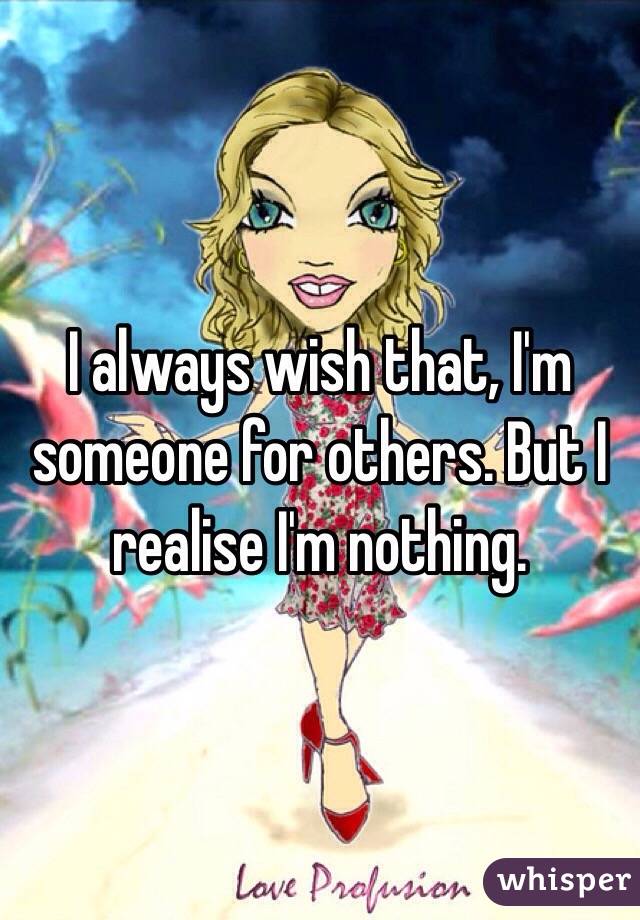 I always wish that, I'm someone for others. But I realise I'm nothing. 