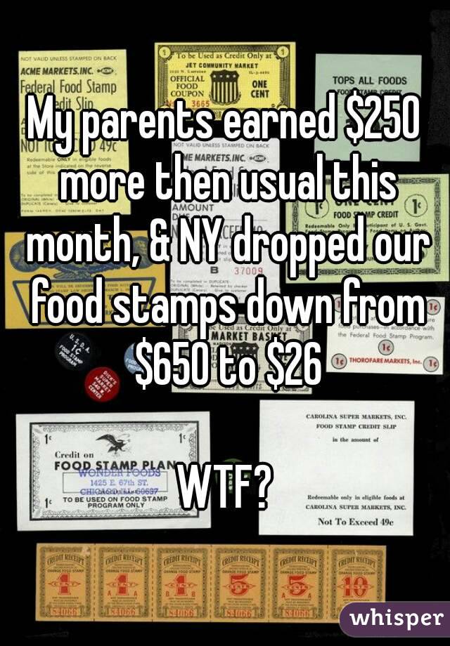 My parents earned $250 more then usual this month, & NY dropped our food stamps down from $650 to $26

WTF?