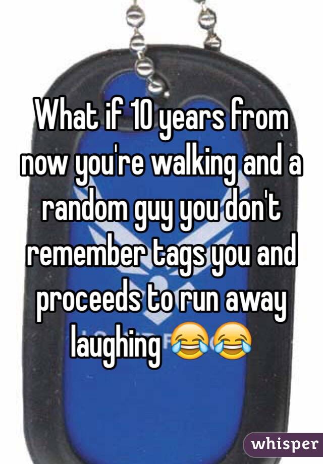 What if 10 years from now you're walking and a random guy you don't remember tags you and proceeds to run away laughing 😂😂