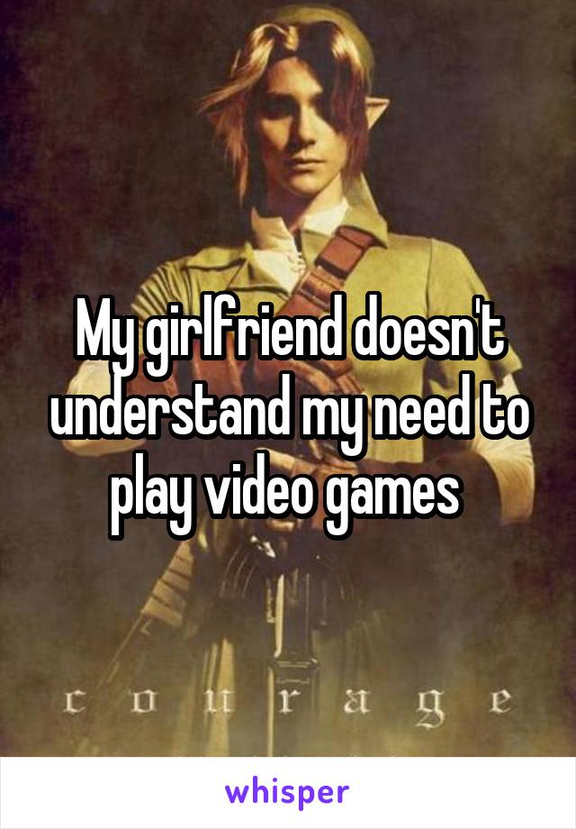 My girlfriend doesn't understand my need to play video games 