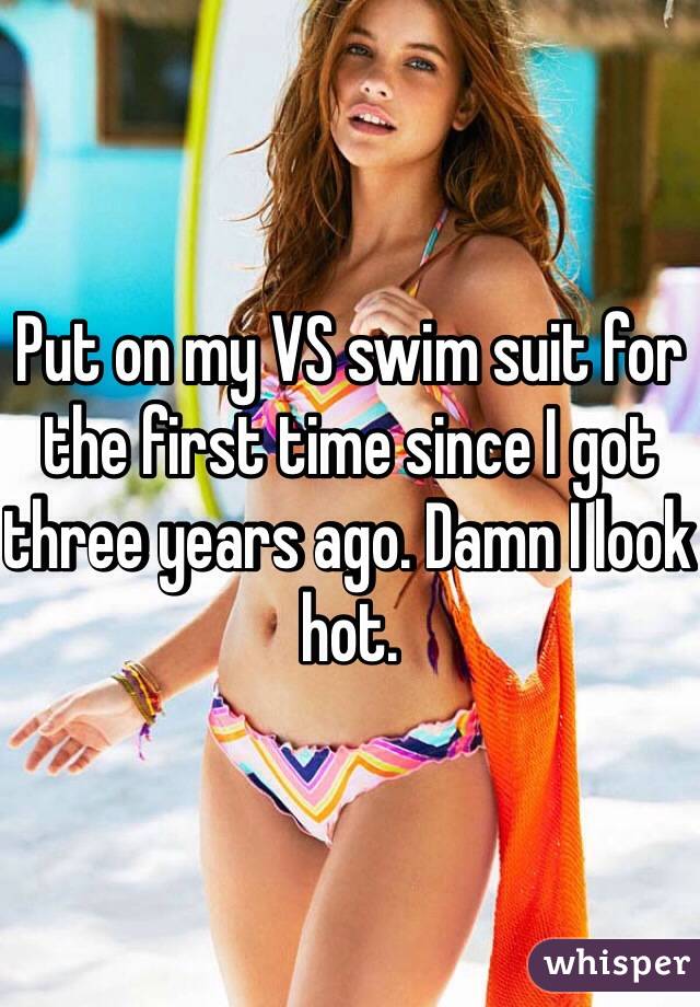 Put on my VS swim suit for the first time since I got three years ago. Damn I look hot. 