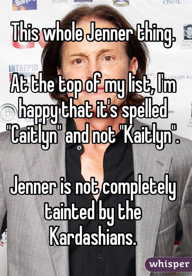 This whole Jenner thing.

At the top of my list, I'm happy that it's spelled "Caitlyn" and not "Kaitlyn".

Jenner is not completely tainted by the Kardashians.