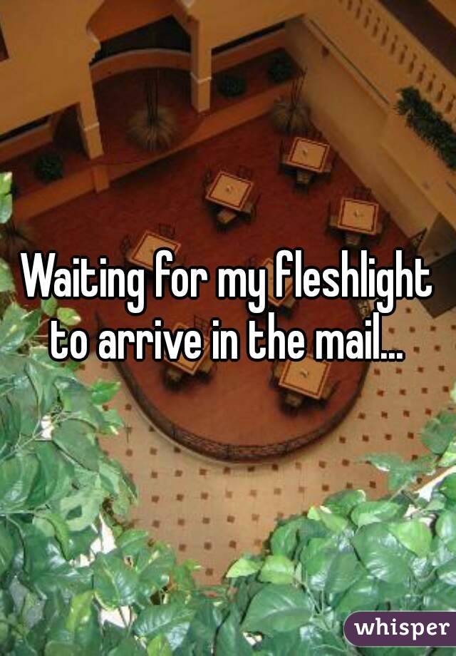 Waiting for my fleshlight to arrive in the mail... 