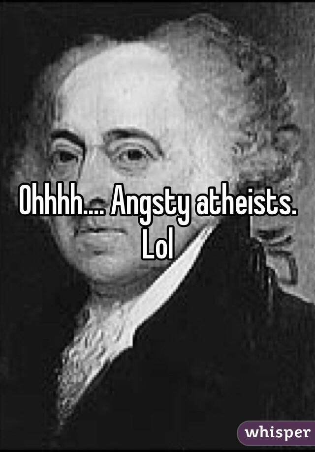 Ohhhh.... Angsty atheists. Lol