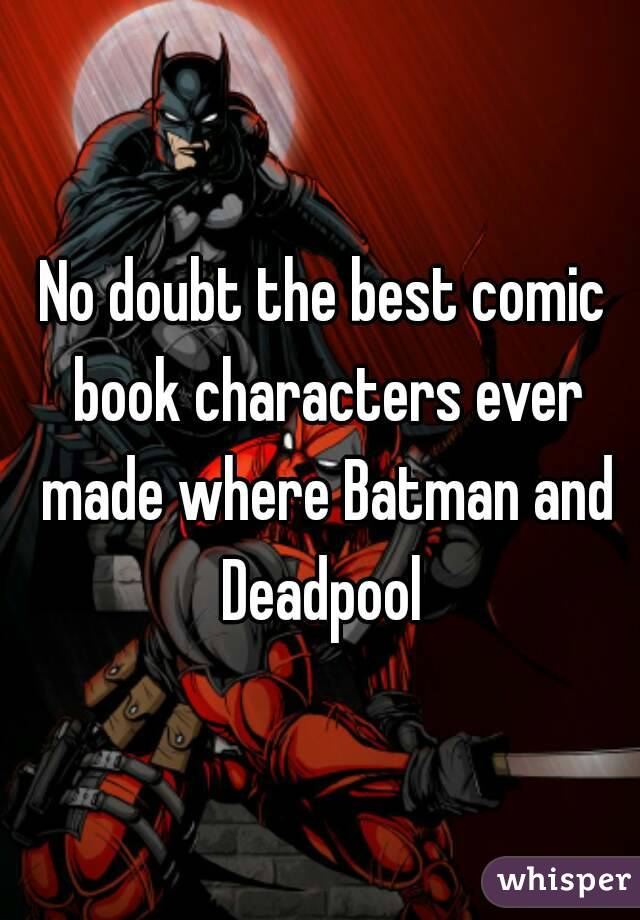 No doubt the best comic book characters ever made where Batman and Deadpool 