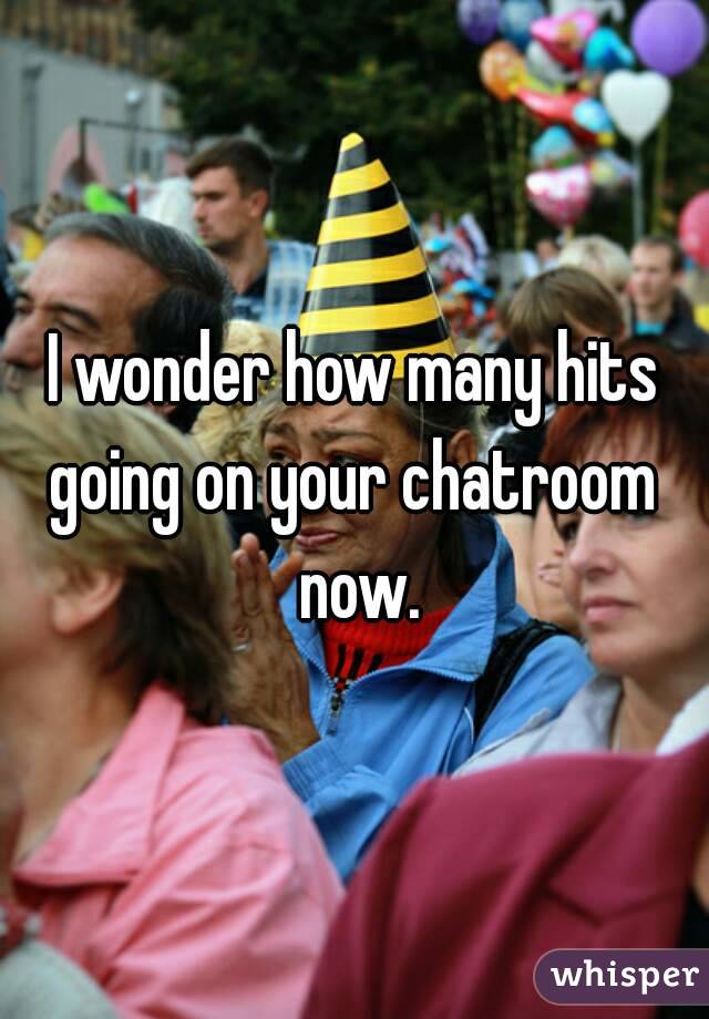I wonder how many hits going on your chatroom  now.