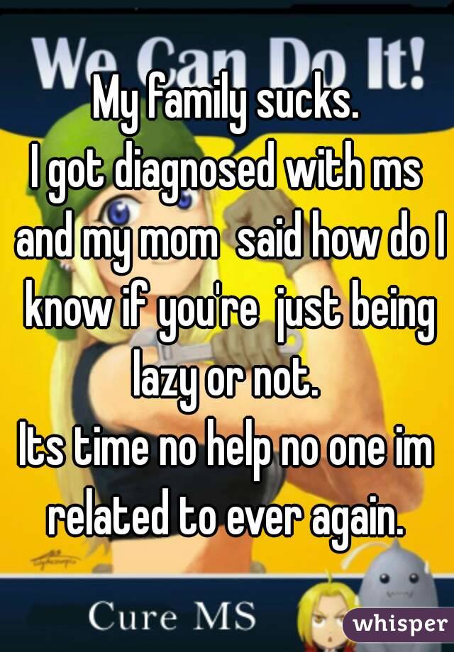 My family sucks.
I got diagnosed with ms and my mom  said how do I know if you're  just being lazy or not. 
Its time no help no one im related to ever again. 