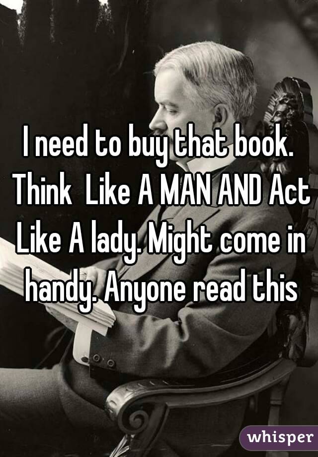 I need to buy that book. Think  Like A MAN AND Act Like A lady. Might come in handy. Anyone read this