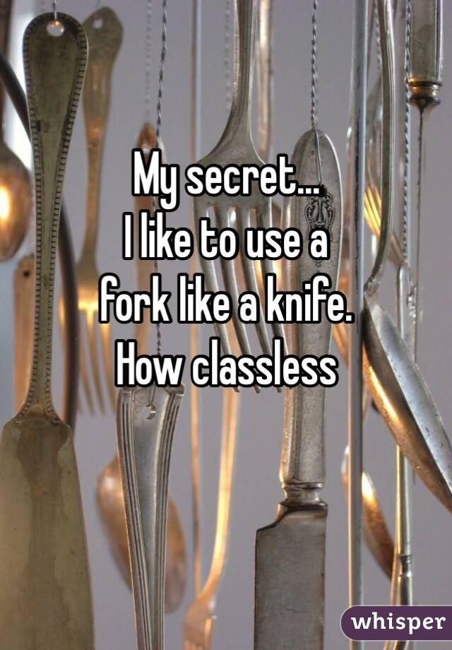 My secret...
I like to use a 
fork like a knife.
How classless 