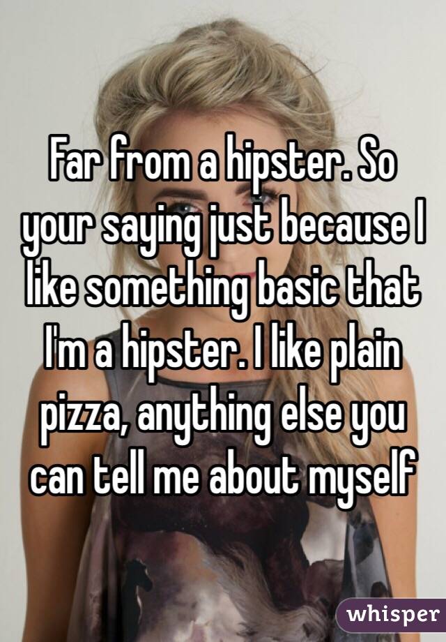 Far from a hipster. So your saying just because I like something basic that I'm a hipster. I like plain pizza, anything else you can tell me about myself 