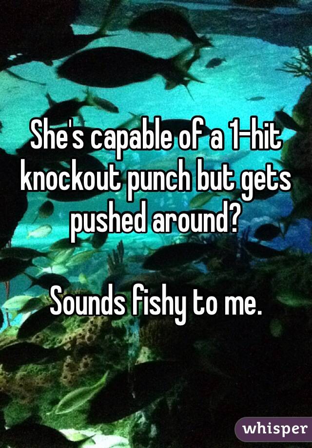 She's capable of a 1-hit knockout punch but gets pushed around?

Sounds fishy to me. 
