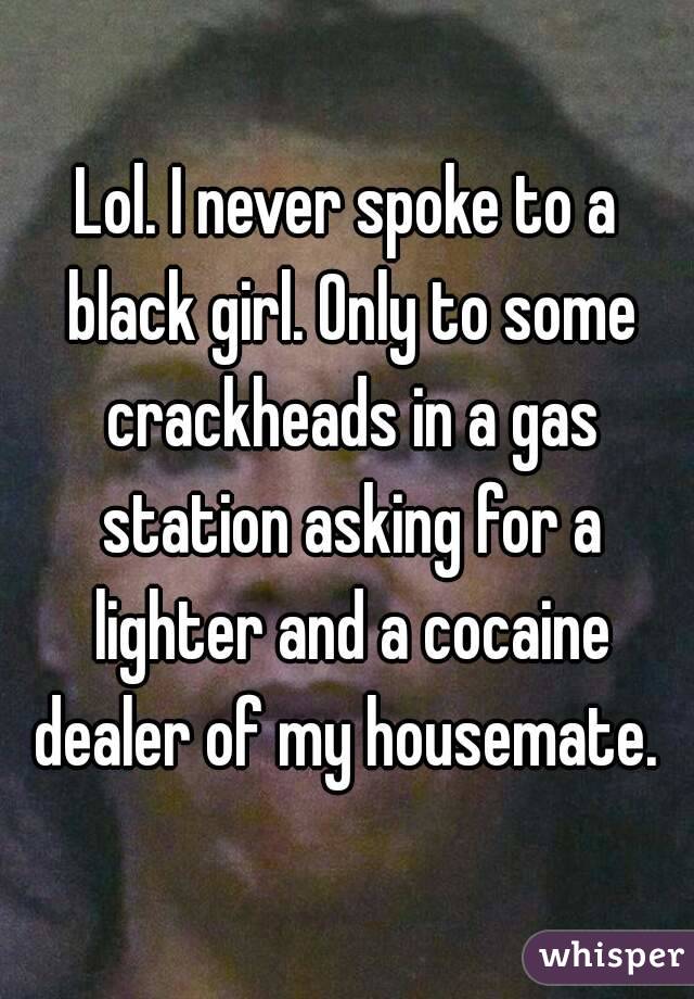 Lol. I never spoke to a black girl. Only to some crackheads in a gas station asking for a lighter and a cocaine dealer of my housemate. 