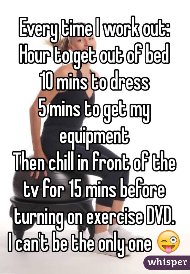 Every time I work out:
Hour to get out of bed
10 mins to dress
5 mins to get my equipment
Then chill in front of the tv for 15 mins before turning on exercise DVD. 
I can't be the only one 😜