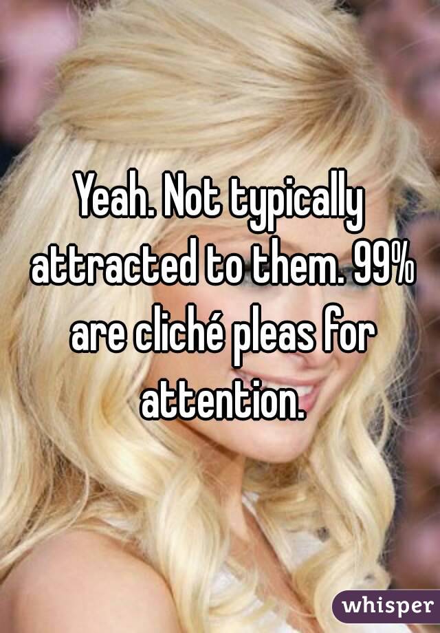 Yeah. Not typically attracted to them. 99% are cliché pleas for attention.