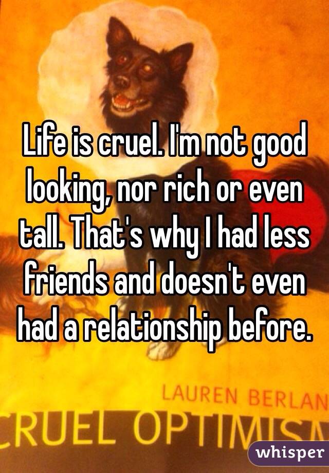 Life is cruel. I'm not good looking, nor rich or even tall. That's why I had less friends and doesn't even had a relationship before. 