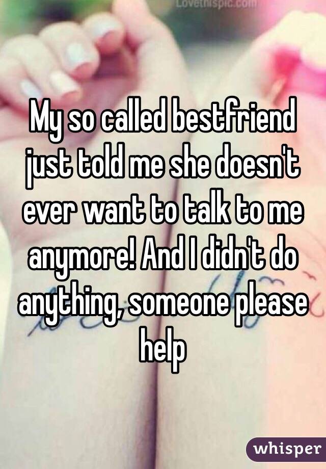 My so called bestfriend just told me she doesn't ever want to talk to me anymore! And I didn't do anything, someone please help