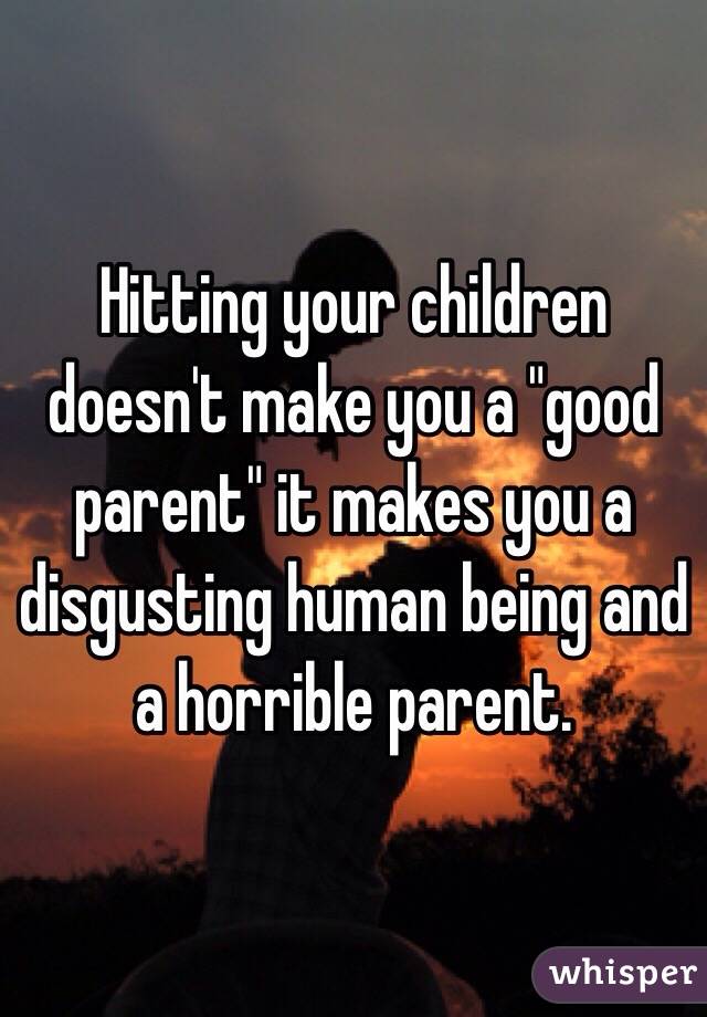 Hitting your children doesn't make you a "good parent" it makes you a disgusting human being and a horrible parent.