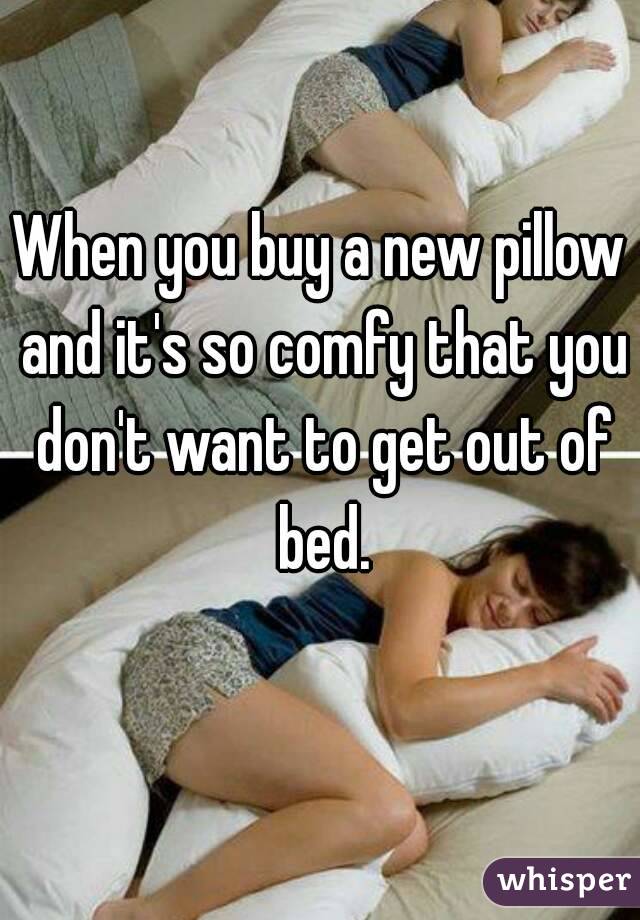 When you buy a new pillow and it's so comfy that you don't want to get out of bed.