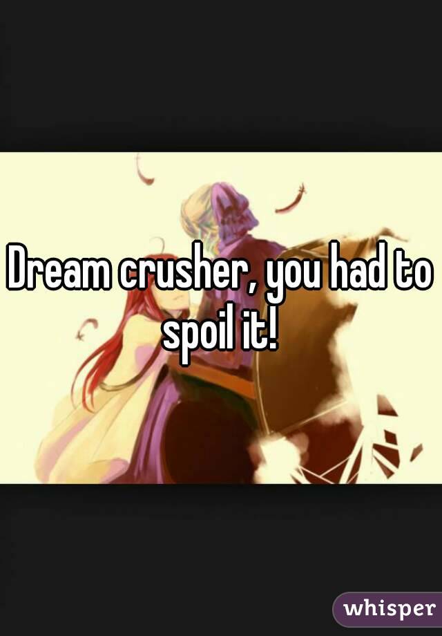 Dream crusher, you had to spoil it! 