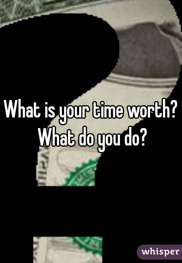 What is your time worth? What do you do?