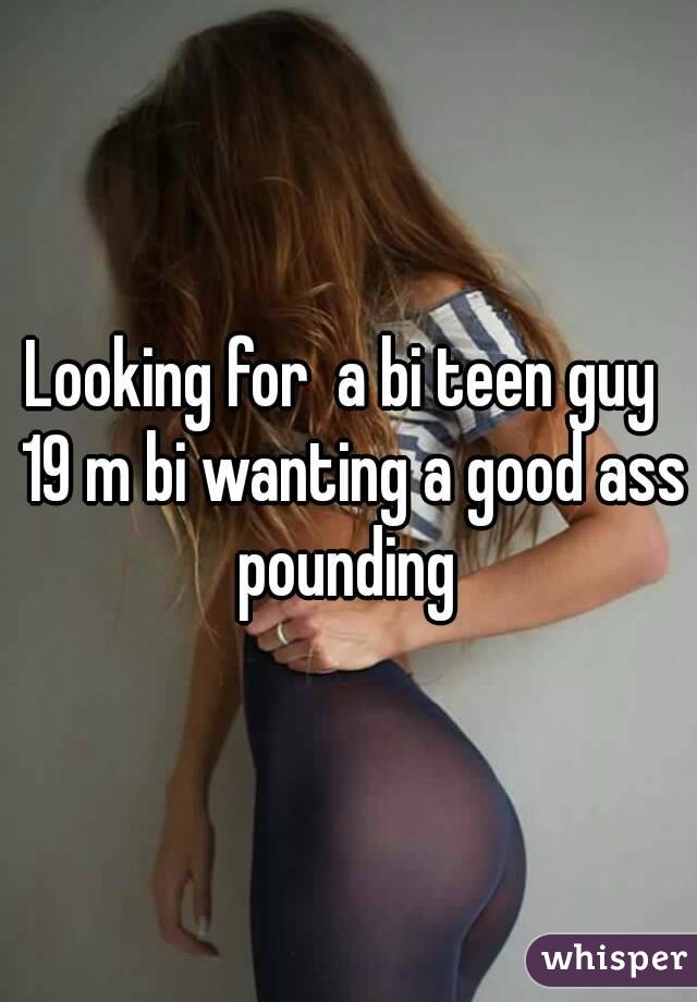 Looking for  a bi teen guy  19 m bi wanting a good ass pounding 