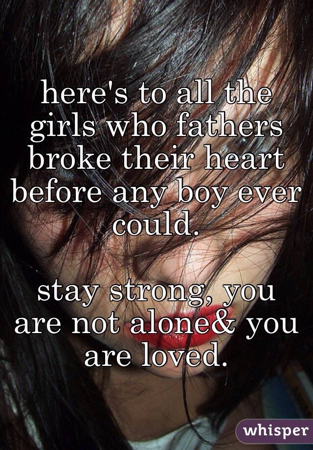 here's to all the girls who fathers broke their heart before any boy ever could. 

stay strong, you are not alone& you are loved. 