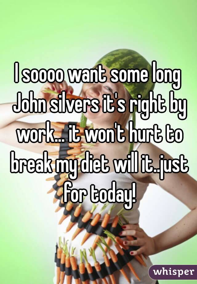 I soooo want some long John silvers it's right by work... it won't hurt to break my diet will it..just for today!
