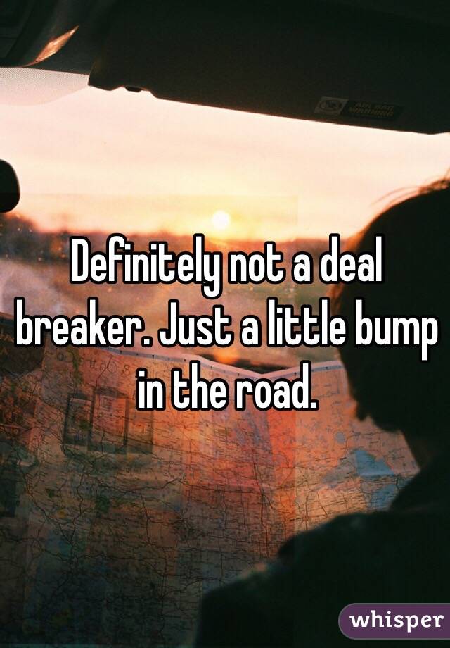 Definitely not a deal breaker. Just a little bump in the road. 