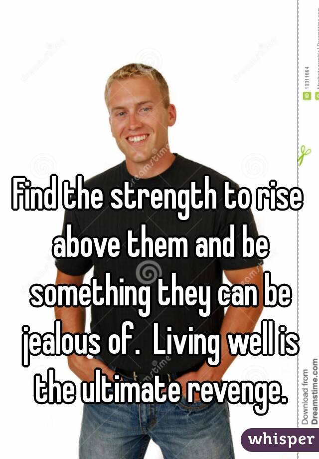 Find the strength to rise above them and be something they can be jealous of.  Living well is the ultimate revenge.