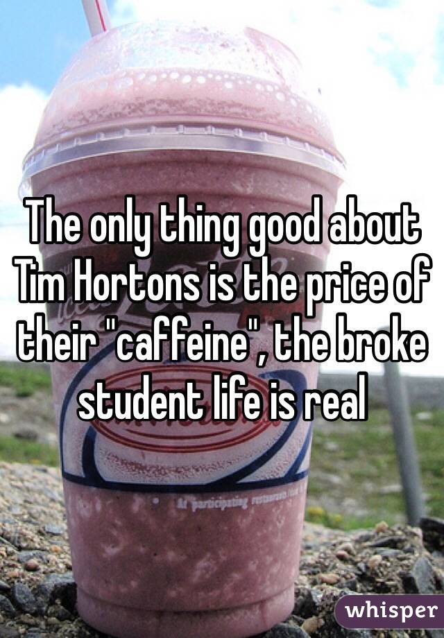The only thing good about Tim Hortons is the price of their "caffeine", the broke student life is real 