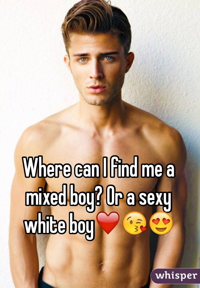 Where can I find me a mixed boy? Or a sexy white boy❤️😘😍 