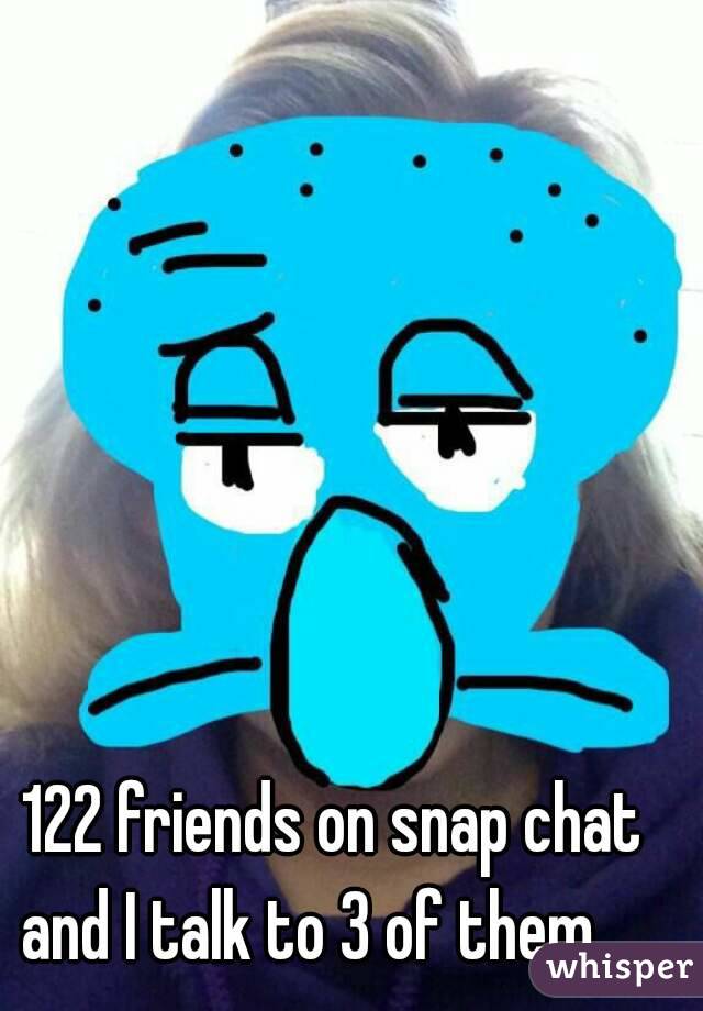 122 friends on snap chat and I talk to 3 of them. ...