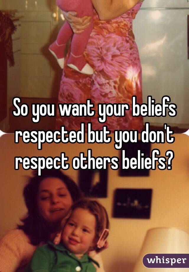 So you want your beliefs respected but you don't respect others beliefs? 