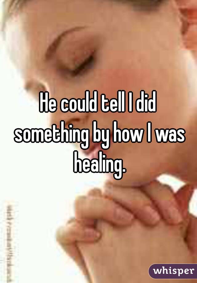 He could tell I did something by how I was healing.