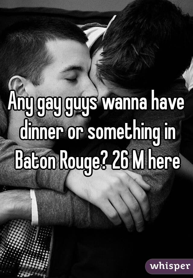 Any gay guys wanna have dinner or something in Baton Rouge? 26 M here