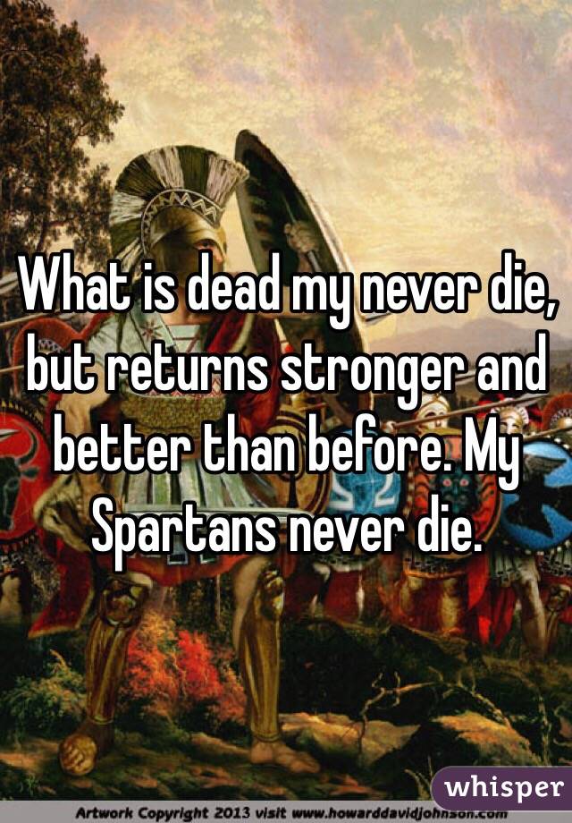 What is dead my never die, but returns stronger and better than before. My Spartans never die. 