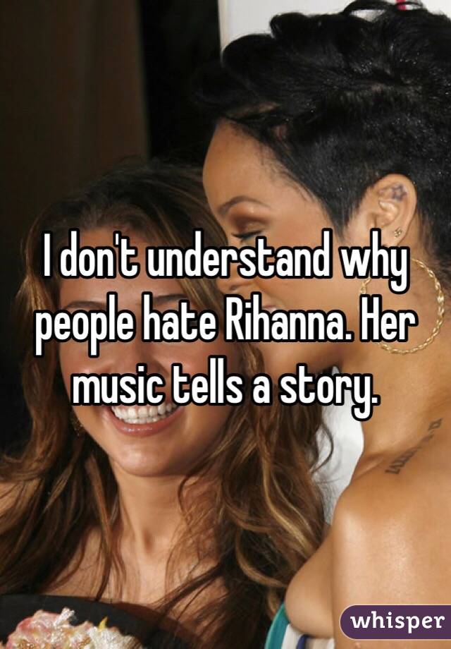 I don't understand why people hate Rihanna. Her music tells a story.