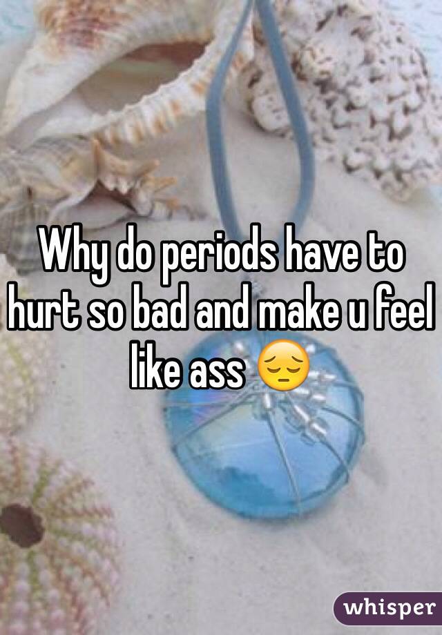Why do periods have to hurt so bad and make u feel like ass 😔