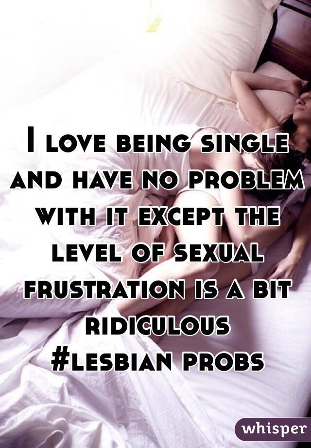 I love being single and have no problem with it except the level of sexual frustration is a bit ridiculous 
#lesbian probs
