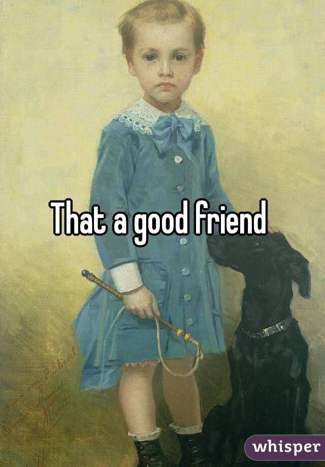 That a good friend 