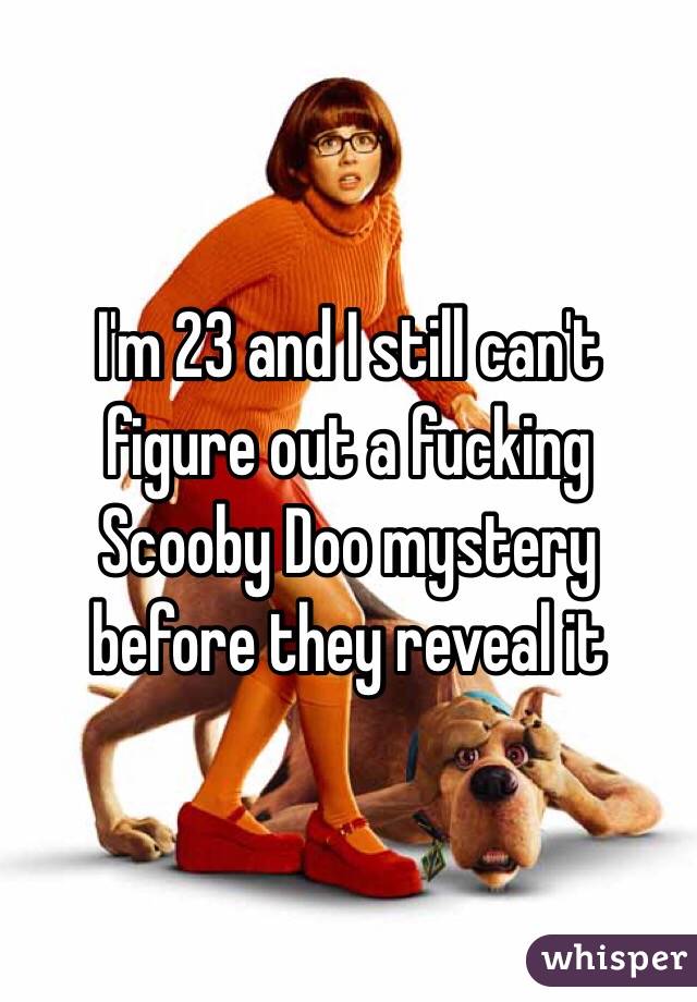 I'm 23 and I still can't figure out a fucking Scooby Doo mystery before they reveal it