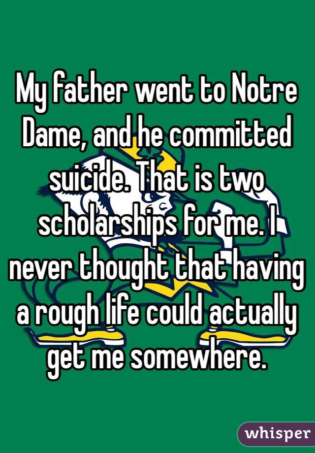 My father went to Notre Dame, and he committed suicide. That is two scholarships for me. I never thought that having a rough life could actually get me somewhere.