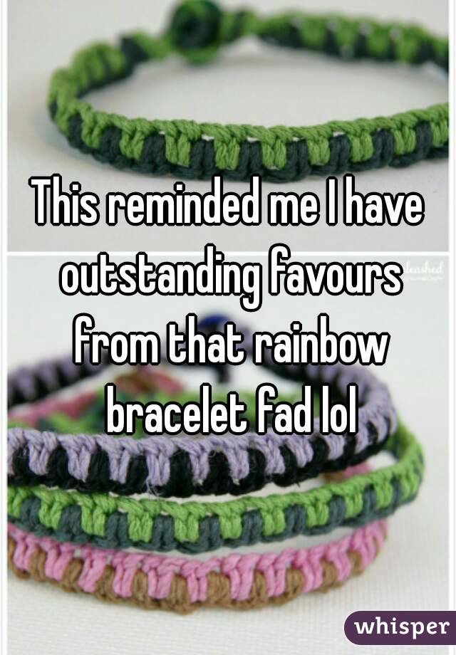 This reminded me I have outstanding favours from that rainbow bracelet fad lol