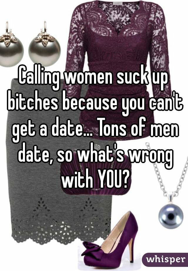 Calling women suck up bitches because you can't get a date... Tons of men date, so what's wrong with YOU?