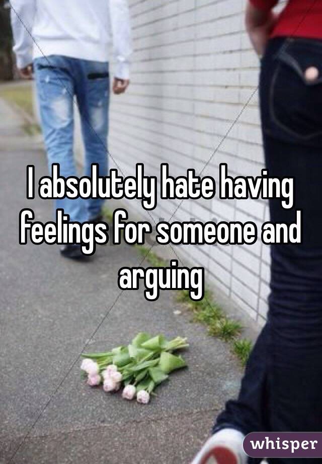 I absolutely hate having feelings for someone and arguing