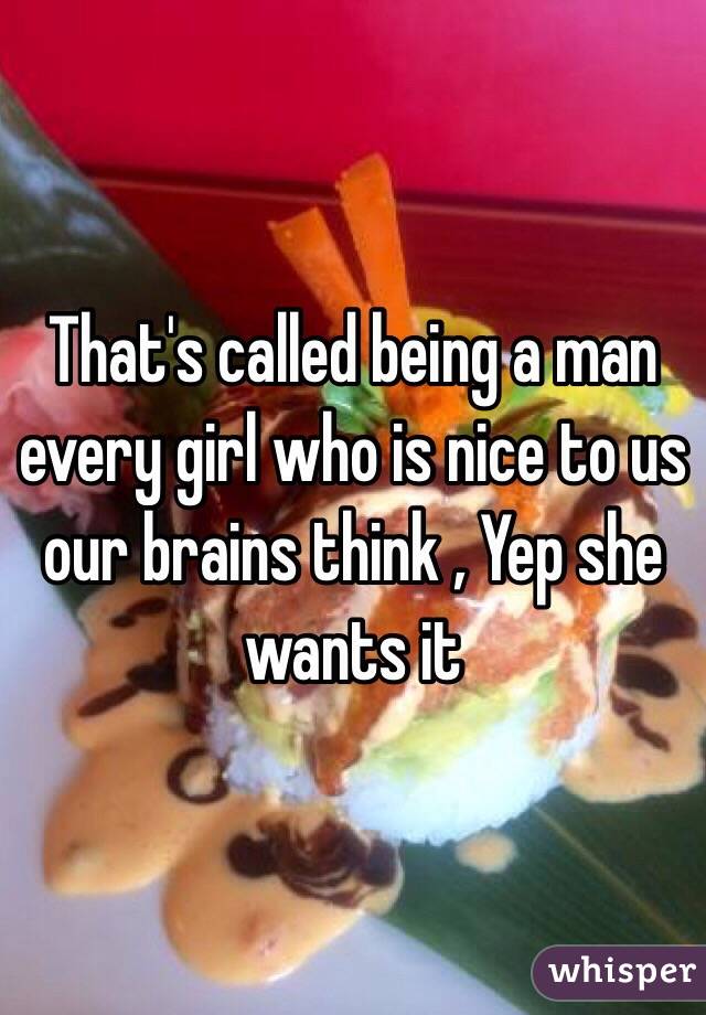 That's called being a man every girl who is nice to us our brains think , Yep she wants it